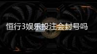 恒行3娱乐投注会封号吗？揭秘账号安全与防封技巧