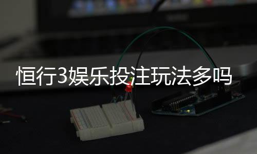 恒行3娱乐投注玩法多吗?资深玩家揭秘八大特色游戏体验