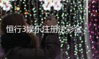 恒行3娱乐注册送彩金：新人豪礼首存送888限时福利大放送