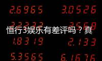 恒行3娱乐有差评吗？真实玩家体验与评价解析