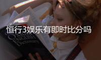 恒行3娱乐有即时比分吗？一文详解比分查询与投注攻略