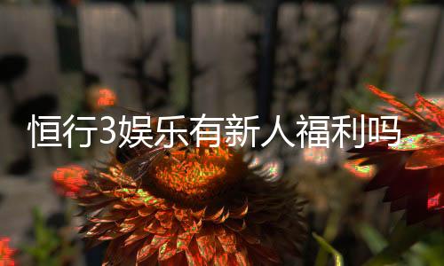 恒行3娱乐有新人福利吗？新用户注册即享多重豪礼！