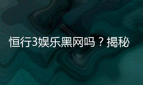 恒行3娱乐黑网吗？揭秘其安全性及玩家真实体验