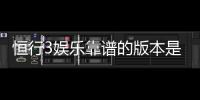 恒行3娱乐靠谱的版本是哪一个？资深玩家实测推荐这三款