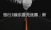 恒行3娱乐首充优惠：新会员专享高额返利与独家礼包