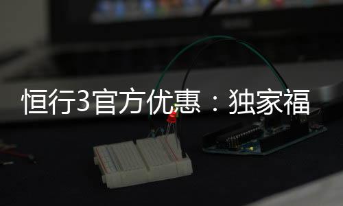 恒行3官方优惠:独家福利与高额返水等你拿