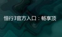 恒行3官方入口：畅享顶级棋牌与电子游艺的尊贵体验