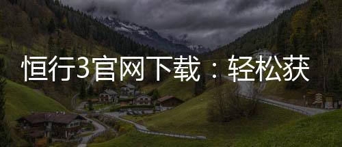 恒行3官网下载:轻松获取最新版客户端及游戏攻略