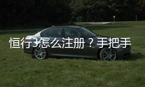 恒行3怎么注册?手把手教你快速完成账号申请