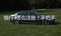 恒行3怎么注册？手把手教你快速完成账号申请