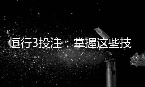 恒行3投注：掌握这些技巧轻松提升胜率