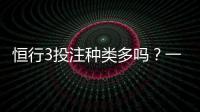 恒行3投注种类多吗？一文详解平台热门游戏与特色玩法