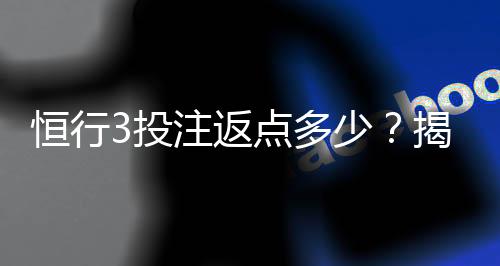恒行3投注返点多少?揭秘高返点活动与实战技巧