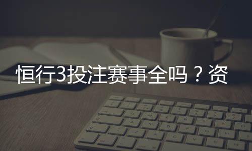 恒行3投注赛事全吗?资深玩家带你一探究竟