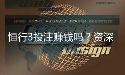 恒行3投注赚钱吗？资深玩家揭秘实战盈利技巧与风险把控