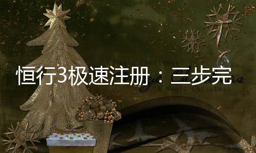 恒行3极速注册:三步完成账号开通畅享顶级电子游艺体验