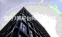 恒行3黑平台吗？揭秘其真实运营内幕与玩家避坑指南