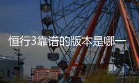 恒行3靠谱的版本是哪一个？资深玩家实测推荐最佳选择
