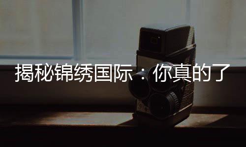 揭秘锦绣国际:你真的了解它吗?