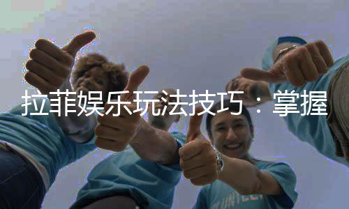 拉菲娱乐玩法技巧:掌握这几点让你轻松赢牌