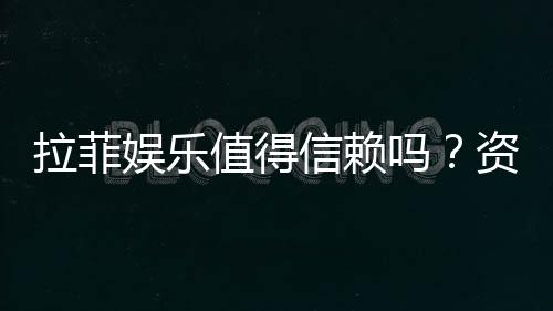 拉菲娱乐值得信赖吗？资深玩家带你揭秘平台真实体验