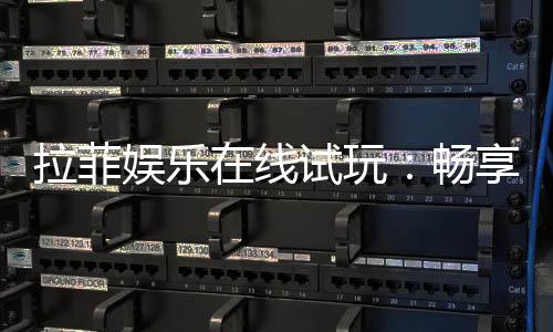 拉菲娱乐在线试玩:畅享顶级电子游艺的试玩体验