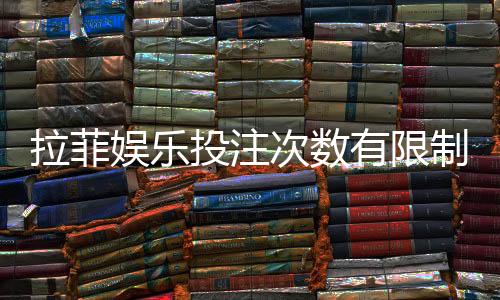 拉菲娱乐投注次数有限制吗?详细规则与突破技巧解析