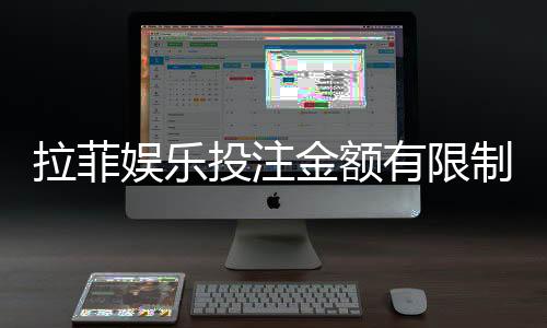 拉菲娱乐投注金额有限制吗?详细解析平台充值规则与上限