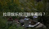 拉菲娱乐投注赔率高吗？资深玩家解析真实回报率与技巧