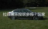 拉菲娱乐投诉多吗？玩家真实反馈与平台解析