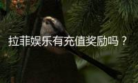 拉菲娱乐有充值奖励吗？揭秘最新充值优惠与福利活动