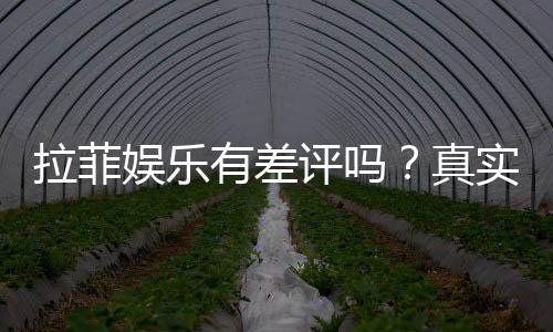 拉菲娱乐有差评吗?真实玩家体验与评价解析