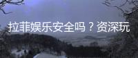 拉菲娱乐安全吗？资深玩家解析平台真实性与保障措施