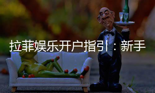 拉菲娱乐开户指引：新手必看的快速注册与首存攻略