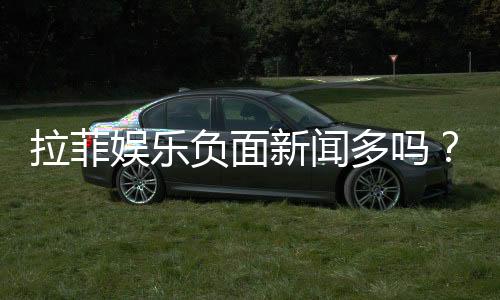 拉菲娱乐负面新闻多吗?深度解析其真实性与玩家应对策略