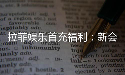 拉菲娱乐首充福利:新会员专享高额返利与独家礼包