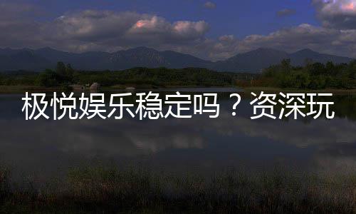 极悦娱乐稳定吗?资深玩家解析平台安全性与游戏体验