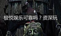 极悦娱乐可靠吗？资深玩家带你揭秘平台真实体验