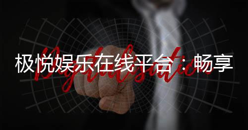 极悦娱乐在线平台:畅享顶级棋牌与电子游艺的豪华体验