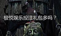 极悦娱乐投注礼包多吗？揭秘新手必领的三大隐藏福利