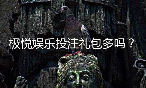 极悦娱乐投注礼包多吗?揭秘新手必领的三大隐藏福利