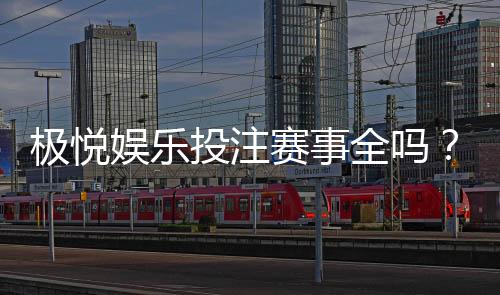 极悦娱乐投注赛事全吗?资深玩家揭秘平台赛事覆盖与实战体验