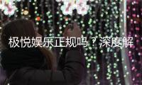 极悦娱乐正规吗？深度解析平台资质与玩家真实体验
