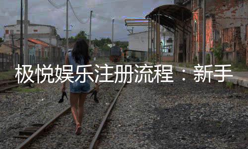 极悦娱乐注册流程：新手必看的详细步骤与技巧分享