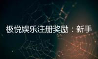 极悦娱乐注册奖励：新手礼包与高额返利等你拿