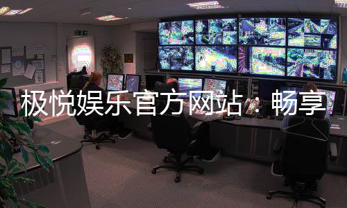 极悦娱乐官方网站:畅享高品质棋牌与电子游艺的终极乐园
