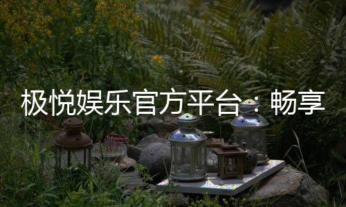 极悦娱乐官方平台：畅享顶级棋牌电游的奢华体验
