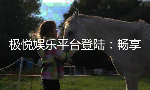 极悦娱乐平台登陆:畅享顶级游戏体验与安全投注指南