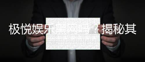 极悦娱乐黑网吗?揭秘其真实运营内幕与玩家安全指南