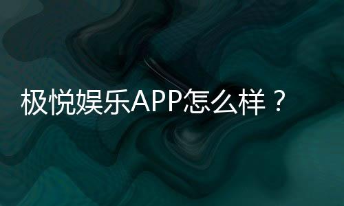 极悦娱乐APP怎么样？资深玩家实测体验与平台特色解析